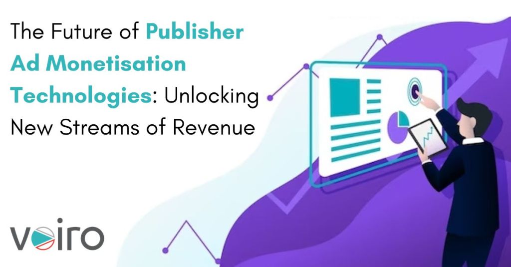 The Future of Publisher Ad Monetisation Technologies: Unlocking New Streams of Revenue